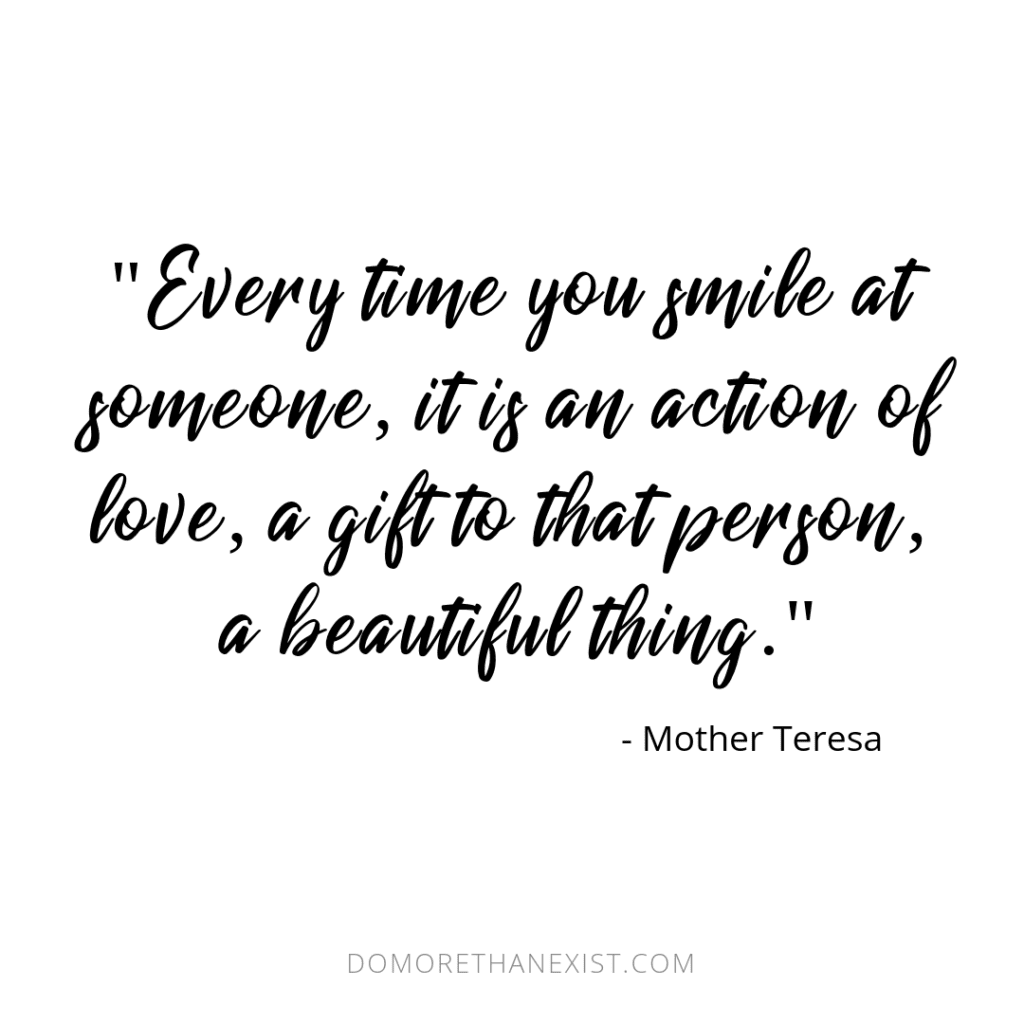 Every time you smile at someone, it is an action of love, a gift to that person, a beautiful thing. Mother Teresa