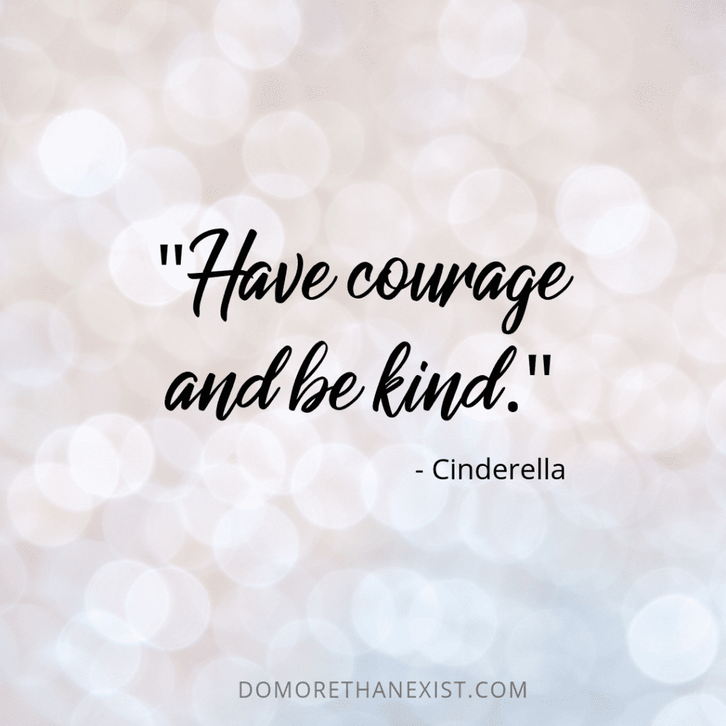 Have courage and be kind. - Cinderella