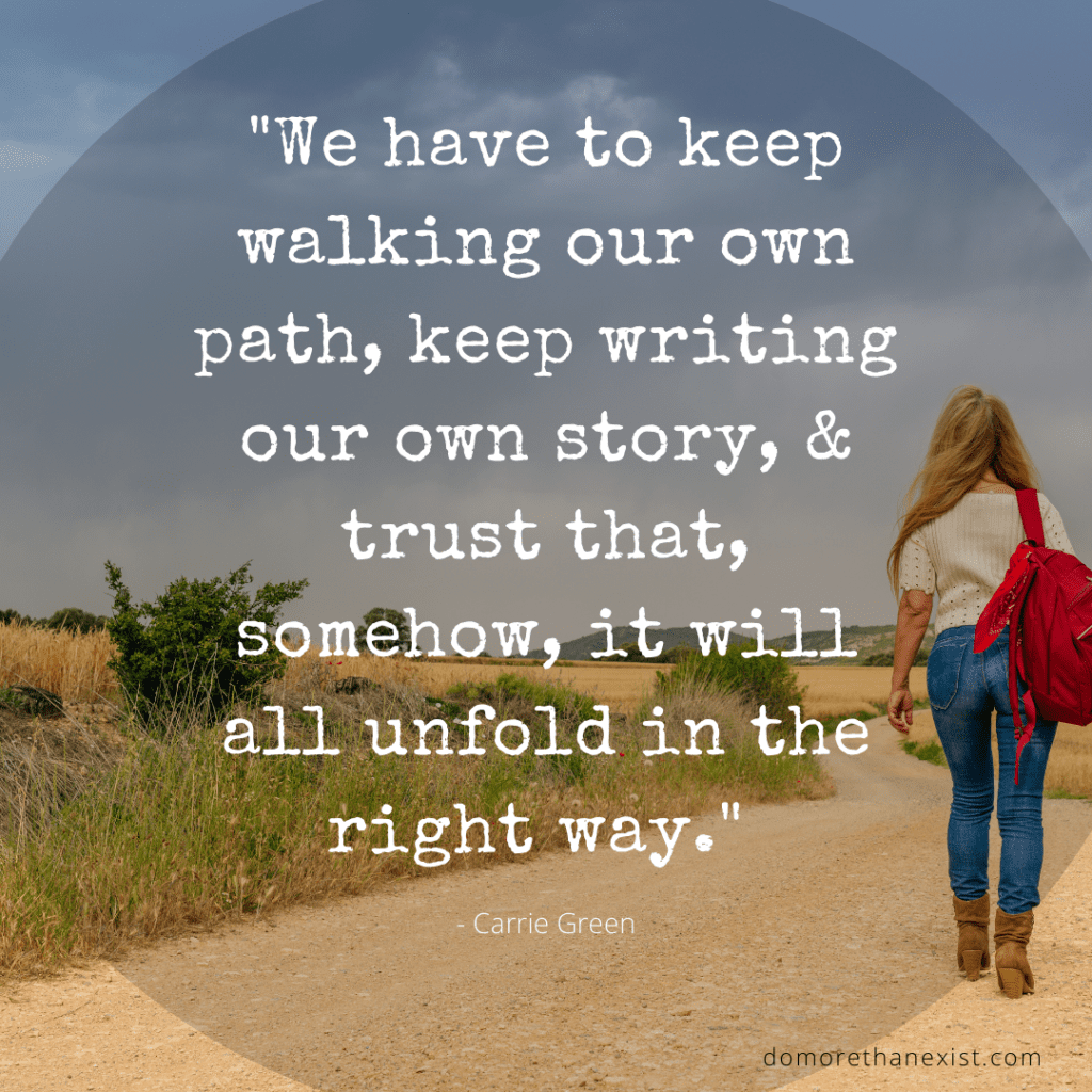 We have to keep walking our own path, keep writing our own story, and trust that somehow it will all unfold in the right way. Carrie Green